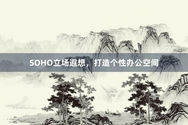 SOHO立场遐想，打造个性办公空间